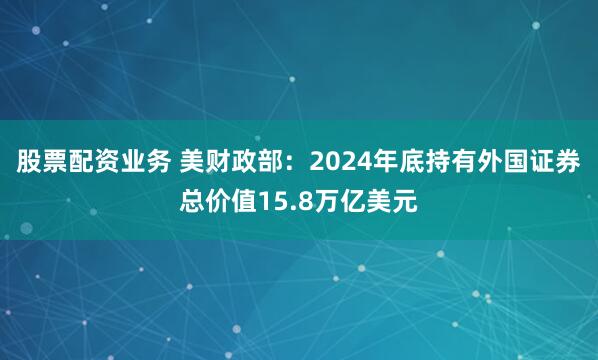 股票配资业务 美财政部：2024年底持有外国证券总价值15.8万亿美元