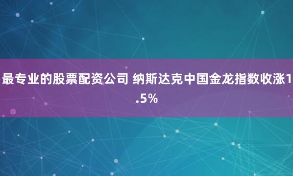 最专业的股票配资公司 纳斯达克中国金龙指数收涨1.5%