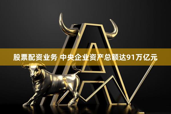 股票配资业务 中央企业资产总额达91万亿元
