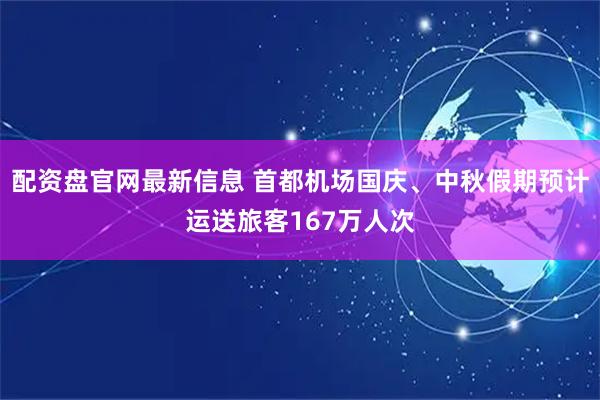 配资盘官网最新信息 首都机场国庆、中秋假期预计运送旅客167万人次