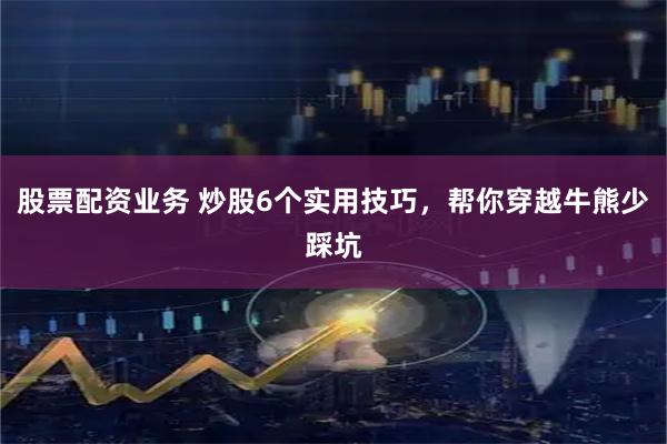 股票配资业务 炒股6个实用技巧，帮你穿越牛熊少踩坑