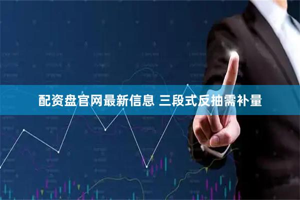 配资盘官网最新信息 三段式反抽需补量