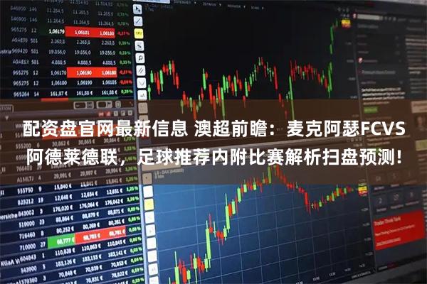 配资盘官网最新信息 澳超前瞻：麦克阿瑟FCVS阿德莱德联，足球推荐内附比赛解析扫盘预测!
