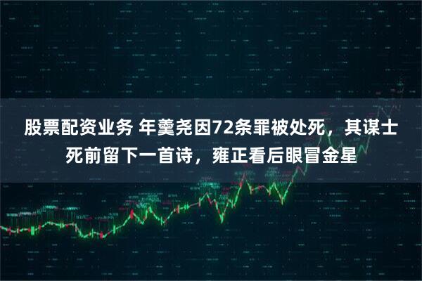 股票配资业务 年羹尧因72条罪被处死，其谋士死前留下一首诗，雍正看后眼冒金星