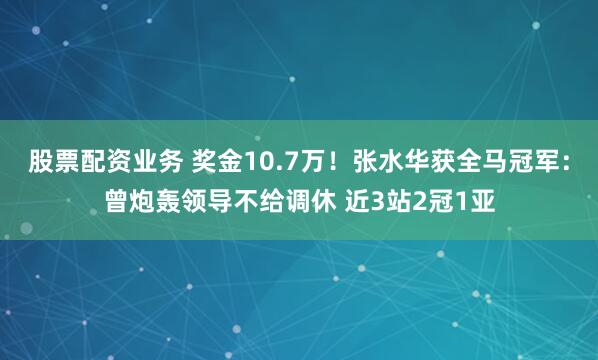 股票配资业务 奖金10.7万！张水华获全马冠军：曾炮轰领导不给调休 近3站2冠1亚