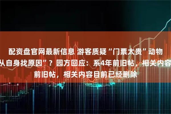 配资盘官网最新信息 游客质疑“门票太贵”动物园回怼“建议从自身找原因”？园方回应：系4年前旧帖，相关内容目前已经删除