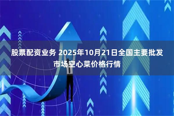 股票配资业务 2025年10月21日全国主要批发市场空心菜价格行情