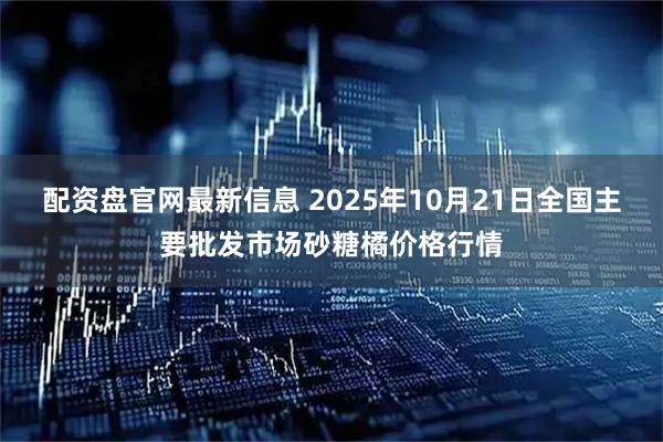 配资盘官网最新信息 2025年10月21日全国主要批发市场砂糖橘价格行情