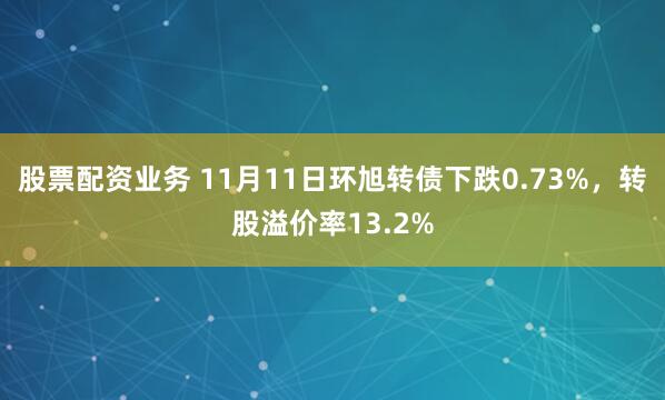股票配资业务 11月11日环旭转债下跌0.73%，转股溢价率13.2%