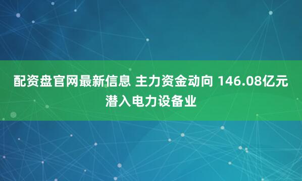 配资盘官网最新信息 主力资金动向 146.08亿元潜入电力设备业