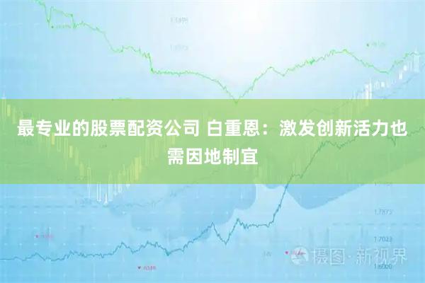 最专业的股票配资公司 白重恩：激发创新活力也需因地制宜