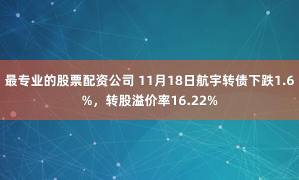 最专业的股票配资公司 11月18日航宇转债下跌1.6%，转股溢价率16.22%