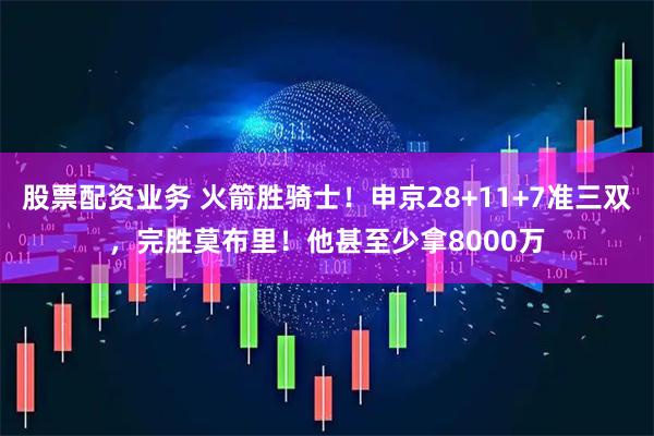 股票配资业务 火箭胜骑士！申京28+11+7准三双，完胜莫布里！他甚至少拿8000万