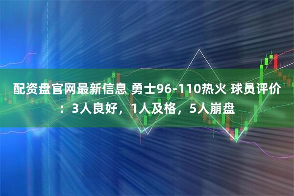 配资盘官网最新信息 勇士96-110热火 球员评价：3人良好，1人及格，5人崩盘