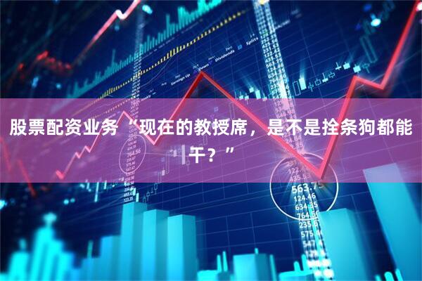 股票配资业务 “现在的教授席，是不是拴条狗都能干？”