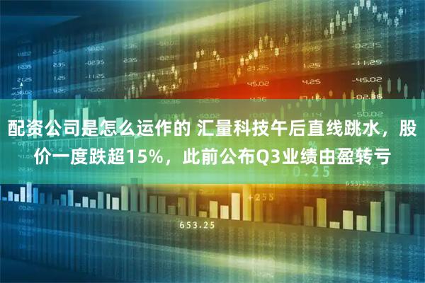 配资公司是怎么运作的 汇量科技午后直线跳水，股价一度跌超15%，此前公布Q3业绩由盈转亏