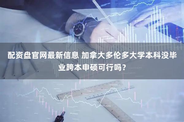 配资盘官网最新信息 加拿大多伦多大学本科没毕业跨本申硕可行吗？