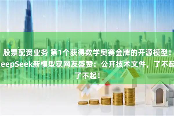 股票配资业务 第1个获得数学奥赛金牌的开源模型！DeepSeek新模型获网友盛赞：公开技术文件，了不起！