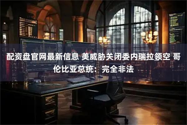 配资盘官网最新信息 美威胁关闭委内瑞拉领空 哥伦比亚总统：完全非法