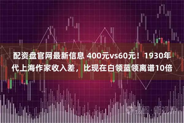配资盘官网最新信息 400元vs60元！1930年代上海作家收入差，比现在白领蓝领离谱10倍