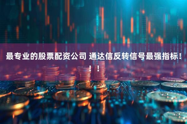 最专业的股票配资公司 通达信反转信号最强指标！！！