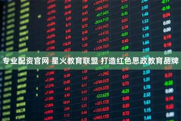专业配资官网 星火教育联盟 打造红色思政教育品牌