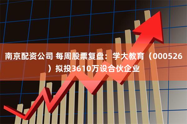 南京配资公司 每周股票复盘：学大教育（000526）拟投3610万设合伙企业