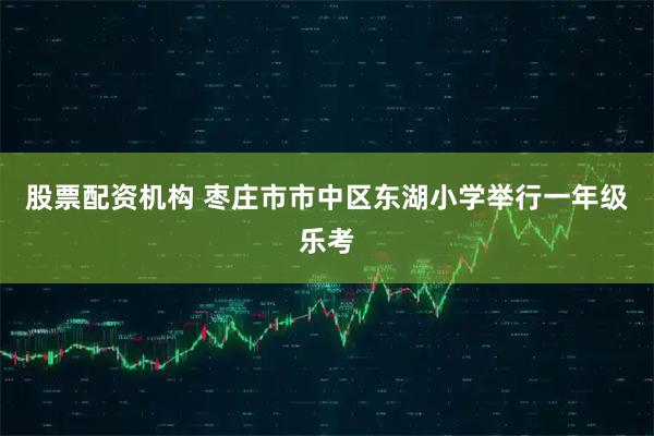 股票配资机构 枣庄市市中区东湖小学举行一年级乐考