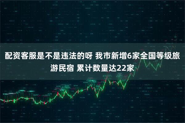 配资客服是不是违法的呀 我市新增6家全国等级旅游民宿 累计数量达22家