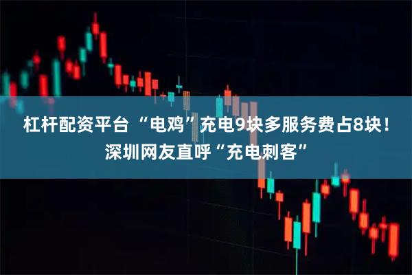 杠杆配资平台 “电鸡”充电9块多服务费占8块！深圳网友直呼“充电刺客”