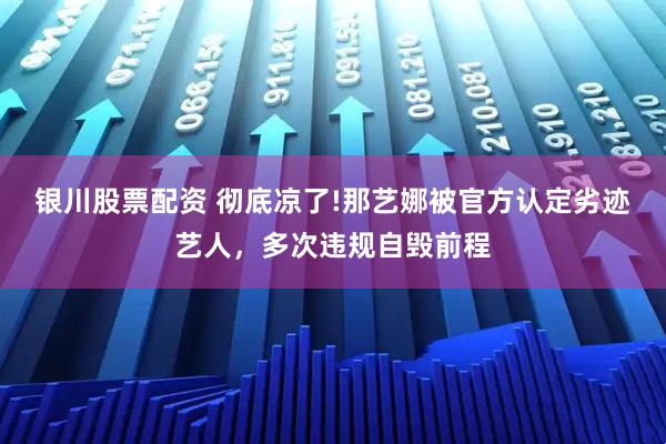 银川股票配资 彻底凉了!那艺娜被官方认定劣迹艺人，多次违规自毁前程