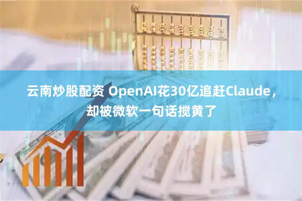 云南炒股配资 OpenAI花30亿追赶Claude，却被微软一句话搅黄了
