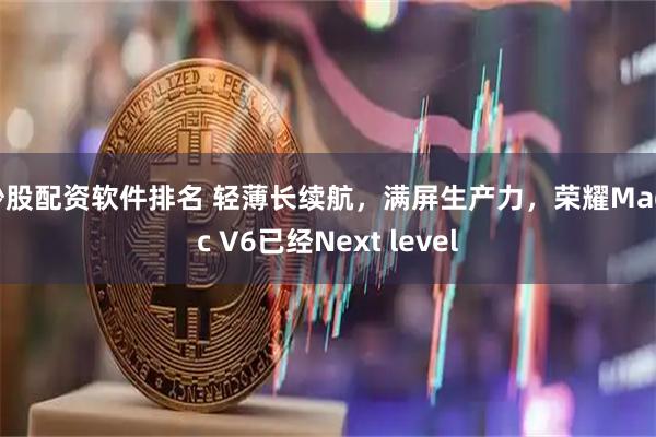 炒股配资软件排名 轻薄长续航，满屏生产力，荣耀Magic V6已经Next level