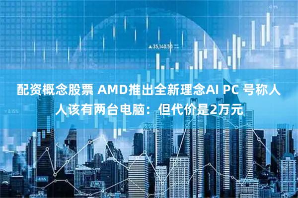 配资概念股票 AMD推出全新理念AI PC 号称人人该有两台电脑：但代价是2万元