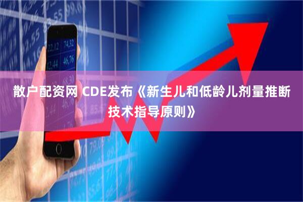 散户配资网 CDE发布《新生儿和低龄儿剂量推断技术指导原则》