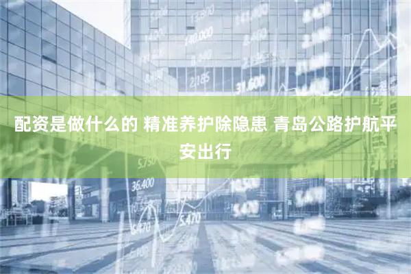 配资是做什么的 精准养护除隐患 青岛公路护航平安出行