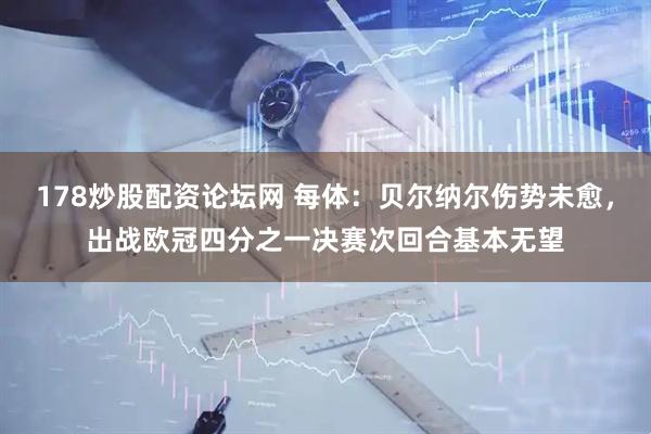 178炒股配资论坛网 每体：贝尔纳尔伤势未愈，出战欧冠四分之一决赛次回合基本无望