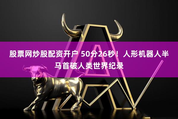股票网炒股配资开户 50分26秒！人形机器人半马首破人类世界纪录