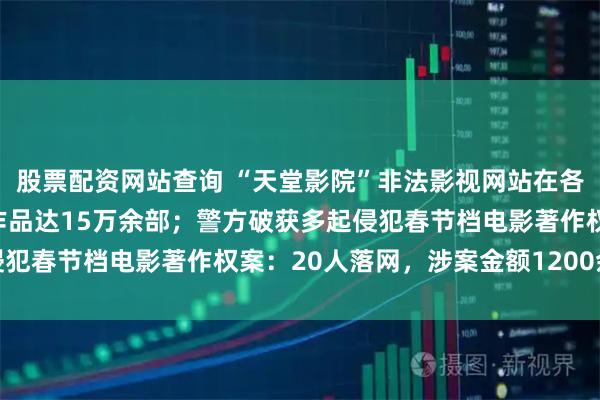 股票配资网站查询 “天堂影院”非法影视网站在各大资源站搜集抓取影视作品达15万余部；警方破获多起侵犯春节档电影著作权案：20人落网，涉案金额1200余万元