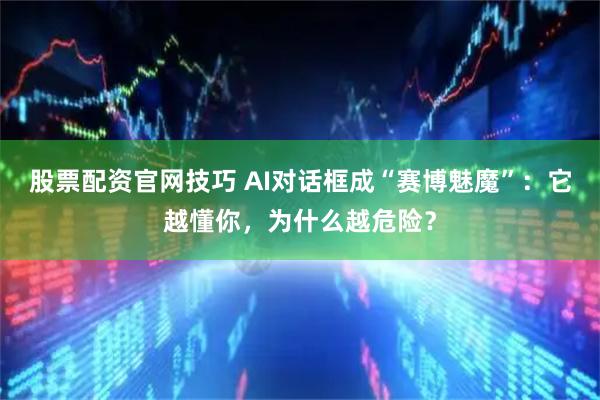 股票配资官网技巧 AI对话框成“赛博魅魔”：它越懂你，为什么越危险？