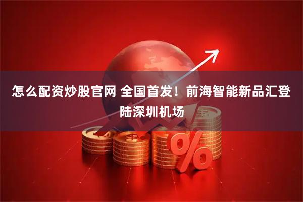 怎么配资炒股官网 全国首发！前海智能新品汇登陆深圳机场