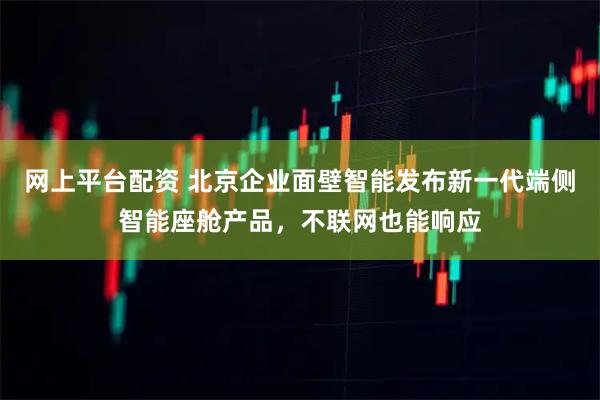 网上平台配资 北京企业面壁智能发布新一代端侧智能座舱产品，不联网也能响应
