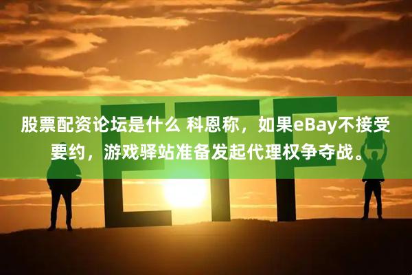 股票配资论坛是什么 科恩称，如果eBay不接受要约，游戏驿站准备发起代理权争夺战。