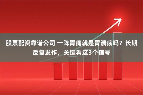 股票配资靠谱公司 一阵胃痛就是胃溃疡吗？长期反复发作，关键看这3个信号