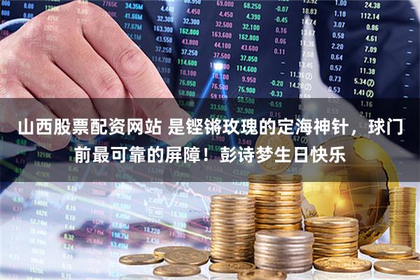山西股票配资网站 是铿锵玫瑰的定海神针，球门前最可靠的屏障！彭诗梦生日快乐