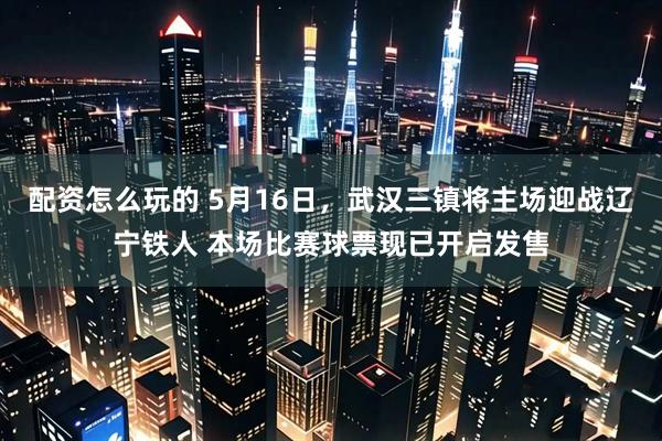 配资怎么玩的 5月16日，武汉三镇将主场迎战辽宁铁人 本场比赛球票现已开启发售