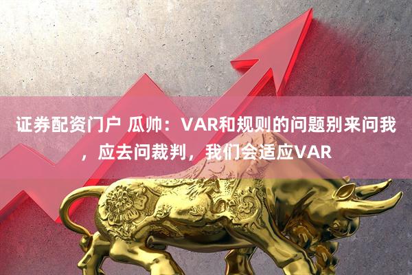 证券配资门户 瓜帅：VAR和规则的问题别来问我，应去问裁判，我们会适应VAR