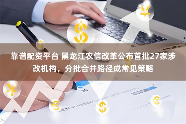 靠谱配资平台 黑龙江农信改革公布首批27家涉改机构，分批合并路径成常见策略