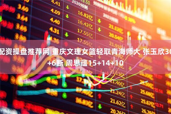 配资操盘推荐网 重庆文理女篮轻取青海师大 张玉欣30+6断 周思蕴15+14+10