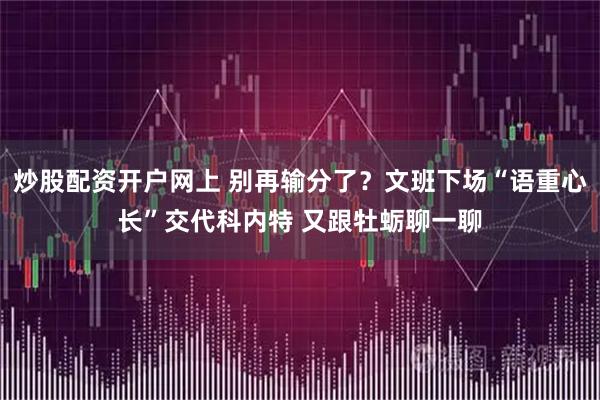 炒股配资开户网上 别再输分了？文班下场“语重心长”交代科内特 又跟牡蛎聊一聊